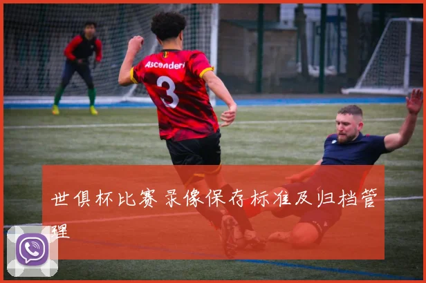 世俱杯比赛录像保存标准及归档管理