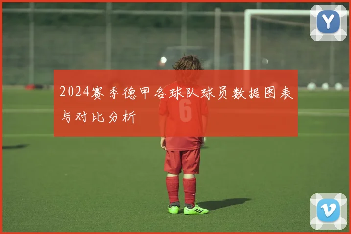 2024赛季德甲各球队球员数据图表与对比分析