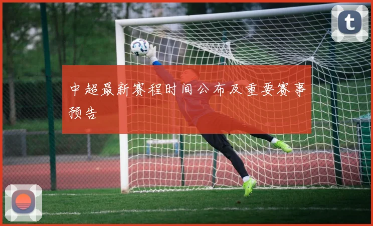 中超最新赛程时间公布及重要赛事预告