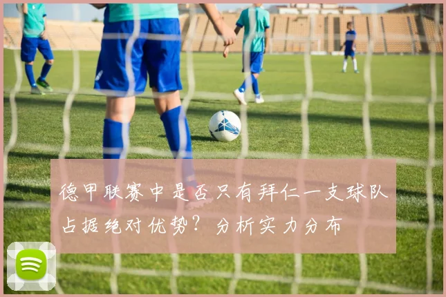 德甲联赛中是否只有拜仁一支球队占据绝对优势？分析实力分布