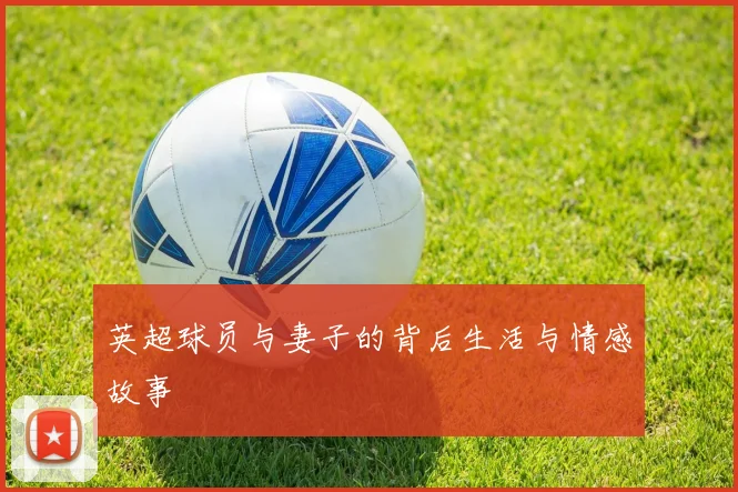 英超球员与妻子的背后生活与情感故事