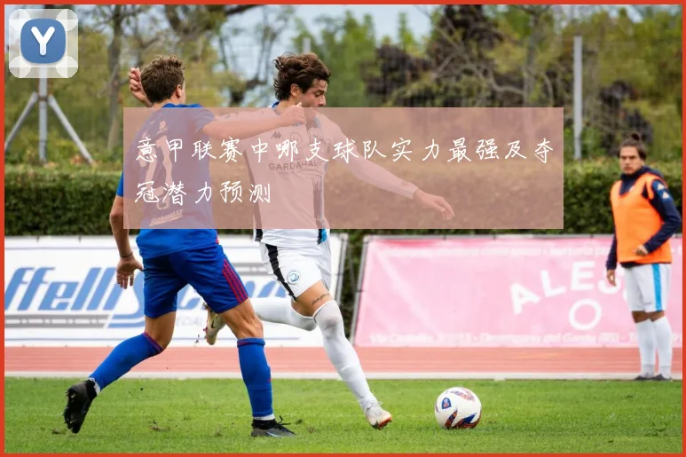 意甲联赛中哪支球队实力最强及夺冠潜力预测