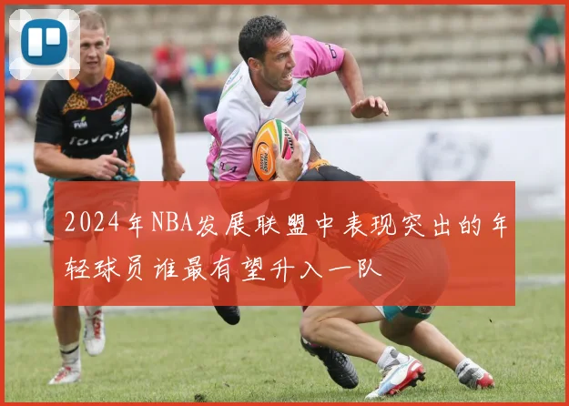 2024年NBA发展联盟中表现突出的年轻球员谁最有望升入一队