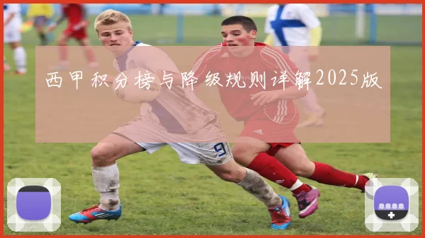 西甲积分榜与降级规则详解2025版