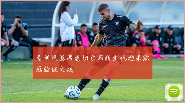 青训风暴席卷切尔西新生代迎来欧冠验证之战