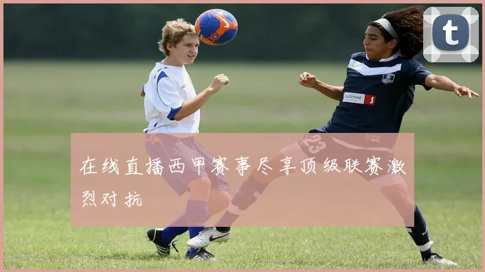 在线直播西甲赛事尽享顶级联赛激烈对抗