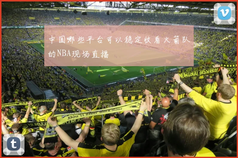 中国哪些平台可以稳定收看火箭队的NBA现场直播