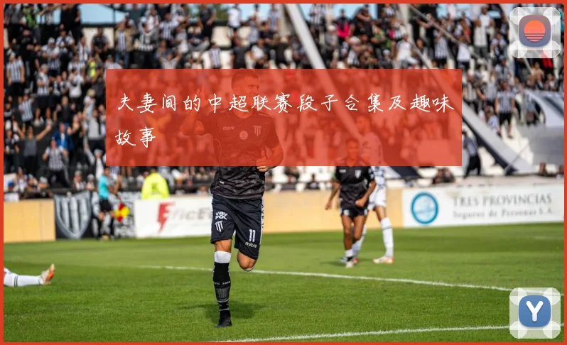 夫妻间的中超联赛段子合集及趣味故事