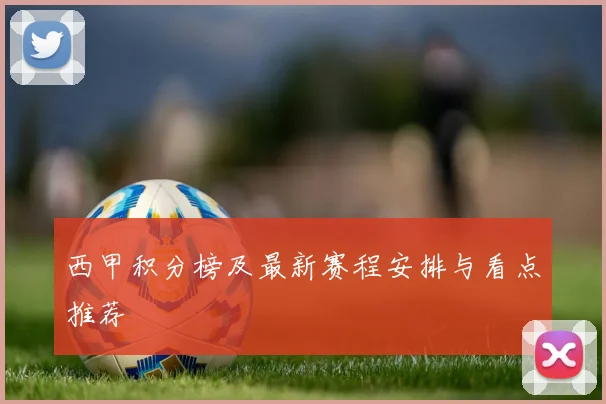 西甲积分榜及最新赛程安排与看点推荐