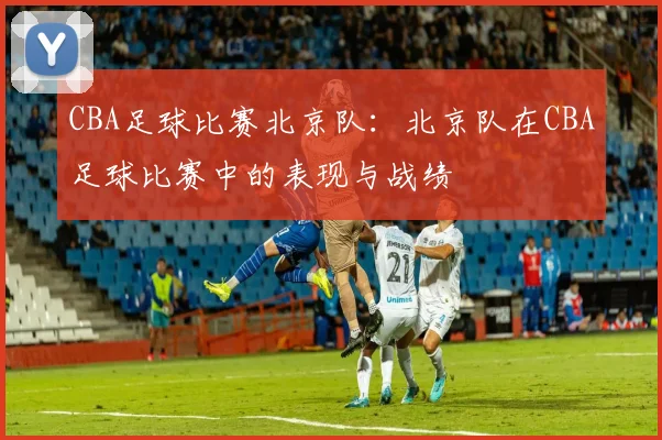 CBA足球比赛北京队：北京队在CBA足球比赛中的表现与战绩