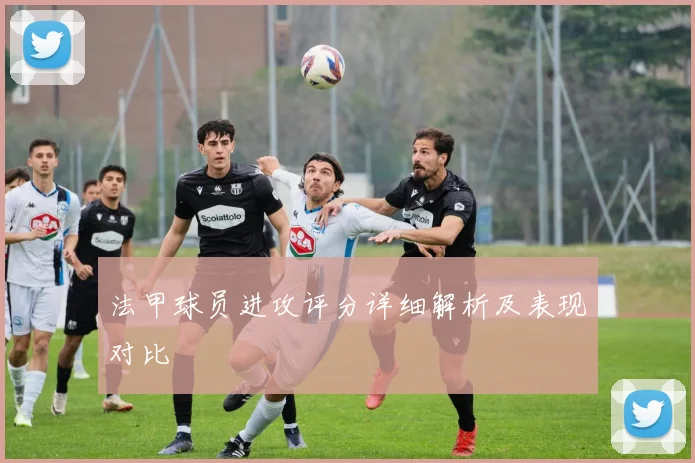法甲球员进攻评分详细解析及表现对比