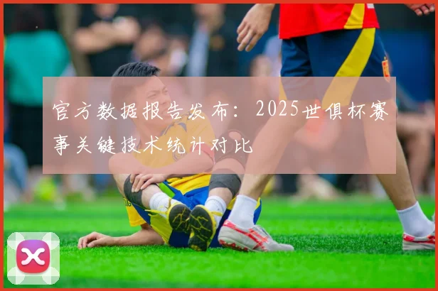 官方数据报告发布：2025世俱杯赛事关键技术统计对比